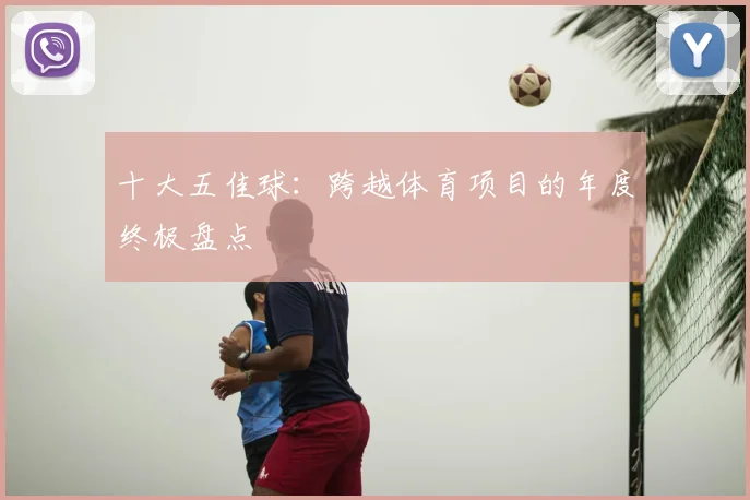 十大五佳球：跨越体育项目的年度终极盘点