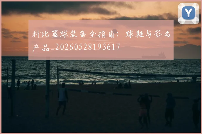 科比篮球装备全指南:球鞋与签名产品_20260528193617