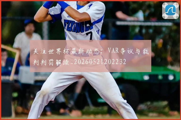 关注世界杯最新动态:VAR争议与裁判判罚解读_20260521202232