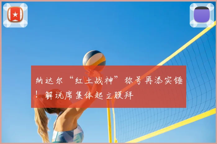 纳达尔“红土战神”称号再添实锤！解说席集体起立膜拜