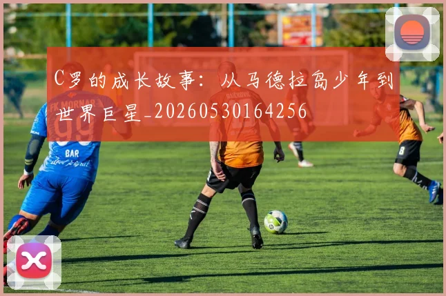 C罗的成长故事:从马德拉岛少年到世界巨星_20260530164256