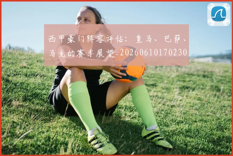 西甲豪门阵容评估:皇马、巴萨、马竞的赛季展望_20260610170230