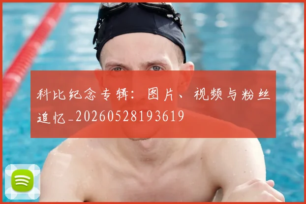科比纪念专辑：图片、视频与粉丝追忆_20260528193619