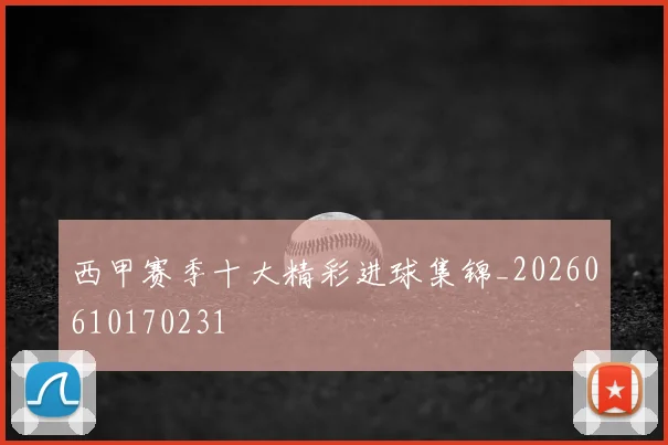 西甲赛季十大精彩进球集锦_20260610170231