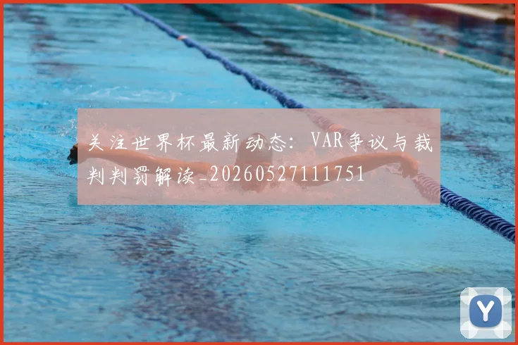关注世界杯最新动态:VAR争议与裁判判罚解读_20260527111751