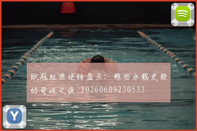 欧冠经典逆转盘点:那些永载史册的奇迹之夜_20260609230533