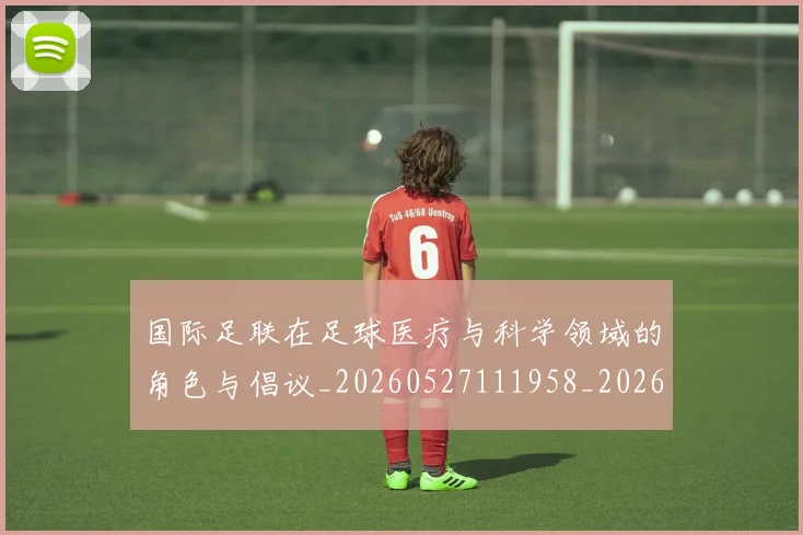 国际足联在足球医疗与科学领域的角色与倡议_20260527111958_20260609132426