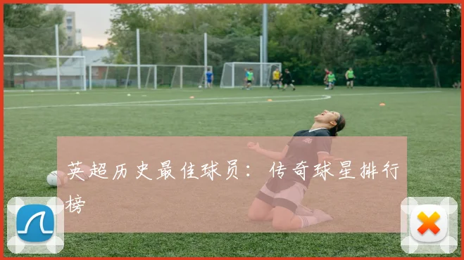 英超历史最佳球员：传奇球星排行榜