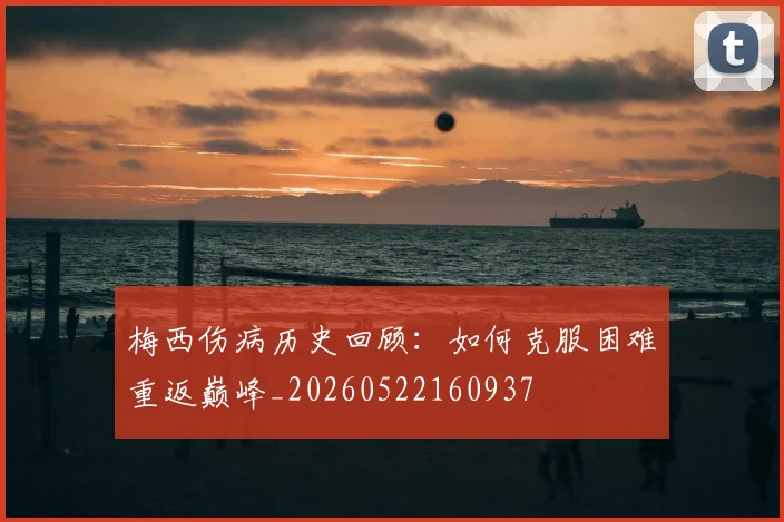 梅西伤病历史回顾：如何克服困难重返巅峰_20260522160937