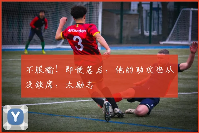 不服输!即便落后,他的助攻也从没缺席,太励志