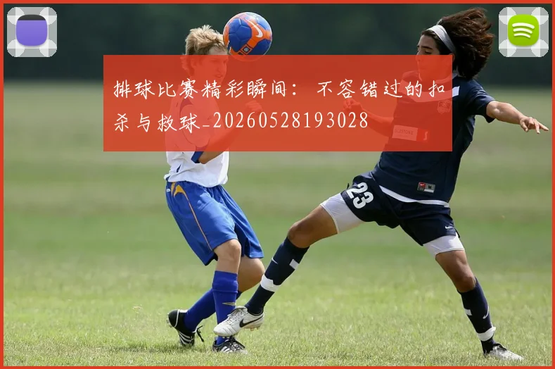 排球比赛精彩瞬间：不容错过的扣杀与救球_20260528193028