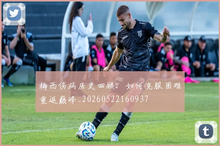 梅西伤病历史回顾：如何克服困难重返巅峰_20260522160937