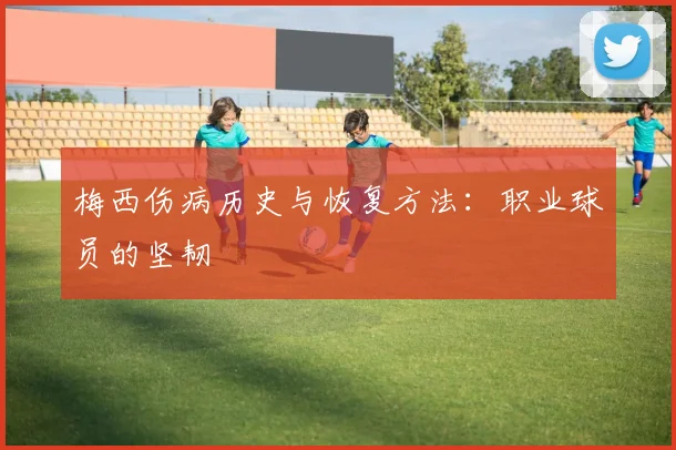 梅西伤病历史与恢复方法：职业球员的坚韧