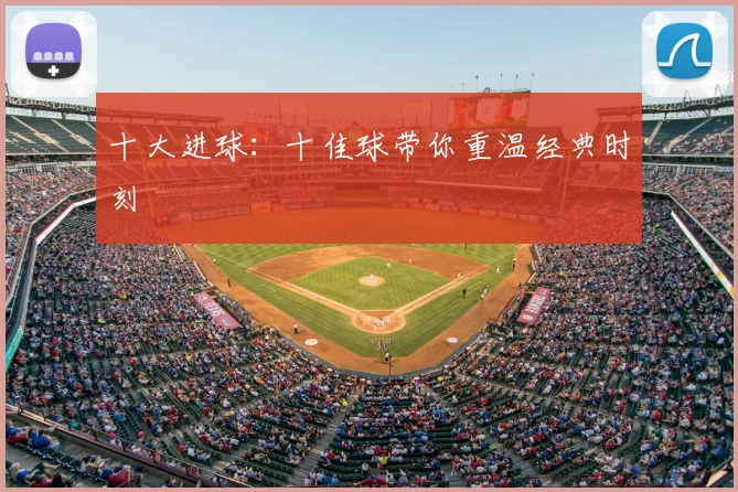 十大进球:十佳球带你重温经典时刻