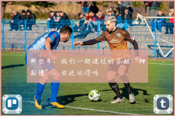 那些年,我们一起追过的苏超“神剧情”,你还记得吗
