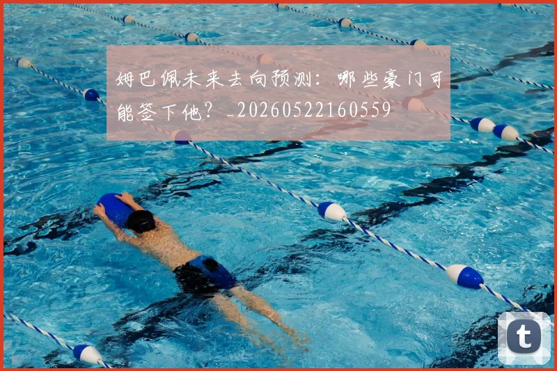 姆巴佩未来去向预测:哪些豪门可能签下他?_20260522160559