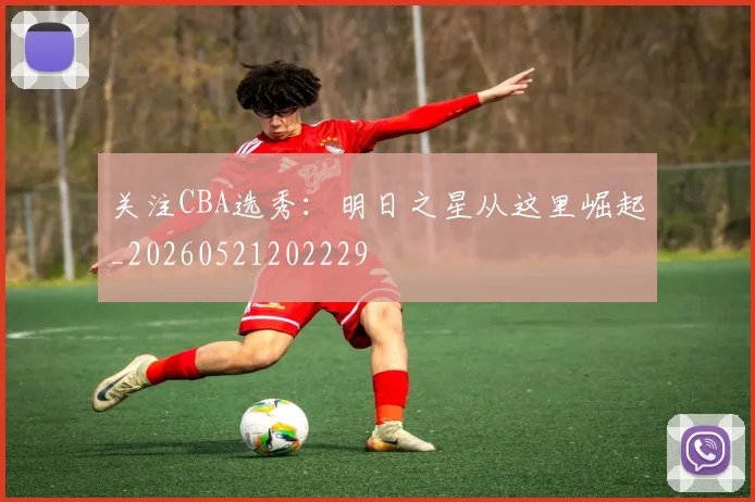 关注CBA选秀:明日之星从这里崛起_20260521202229