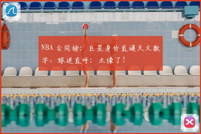 NBA 合同榜:巨星身价直逼天文数字,球迷直呼:太壕了!