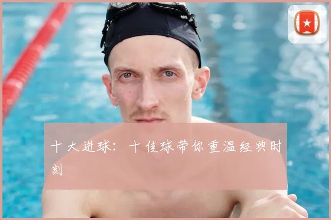 十大进球:十佳球带你重温经典时刻