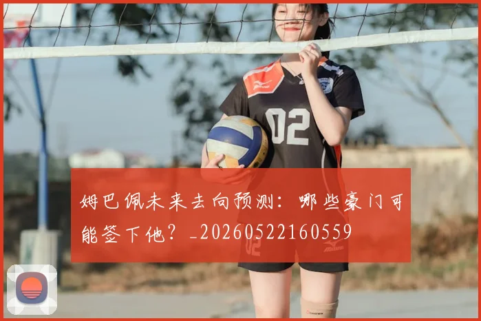 姆巴佩未来去向预测:哪些豪门可能签下他?_20260522160559