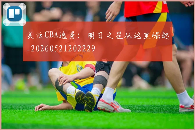 关注CBA选秀：明日之星从这里崛起_20260521202229