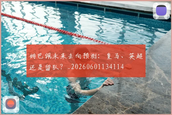 姆巴佩未来去向预测:皇马、英超还是留队?_20260601134114