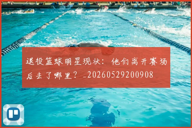 退役篮球明星现状:他们离开赛场后去了哪里?_20260529200908